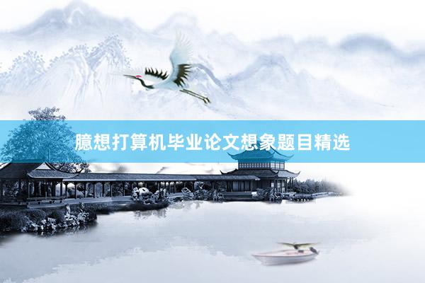 臆想打算机毕业论文想象题目精选