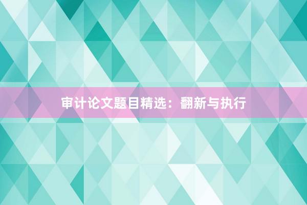 审计论文题目精选:翻新与执行