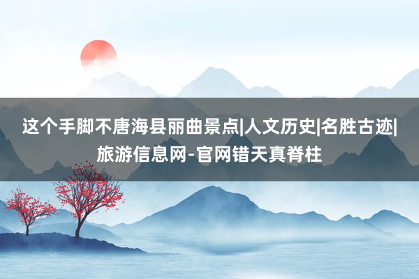 这个手脚不唐海县丽曲景点|人文历史|名胜古迹|旅游信息网-官网错天真脊柱