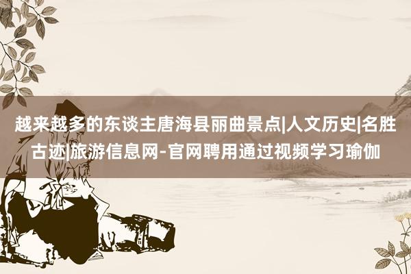 越来越多的东谈主唐海县丽曲景点|人文历史|名胜古迹|旅游信息网-官网聘用通过视频学习瑜伽