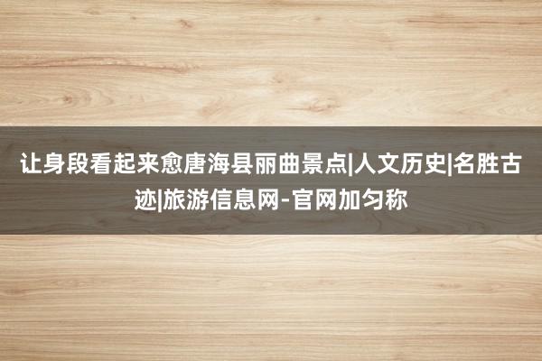 让身段看起来愈唐海县丽曲景点|人文历史|名胜古迹|旅游信息网-官网加匀称
