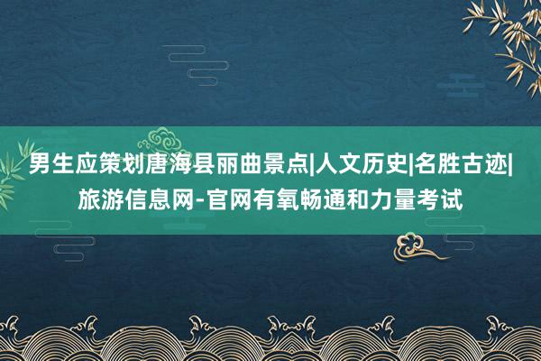 男生应策划唐海县丽曲景点|人文历史|名胜古迹|旅游信息网-官网有氧畅通和力量考试