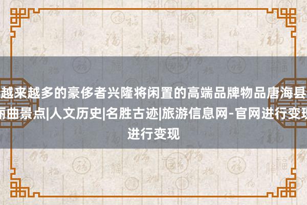 越来越多的豪侈者兴隆将闲置的高端品牌物品唐海县丽曲景点|人文历史|名胜古迹|旅游信息网-官网进行变现