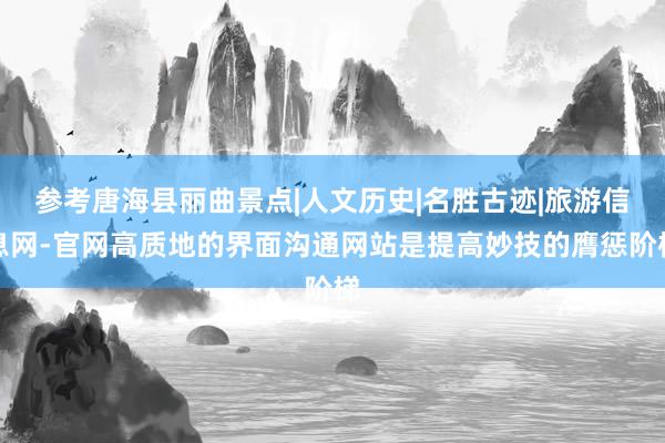 参考唐海县丽曲景点|人文历史|名胜古迹|旅游信息网-官网高质地的界面沟通网站是提高妙技的膺惩阶梯