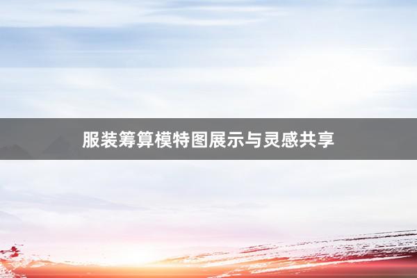服装筹算模特图展示与灵感共享