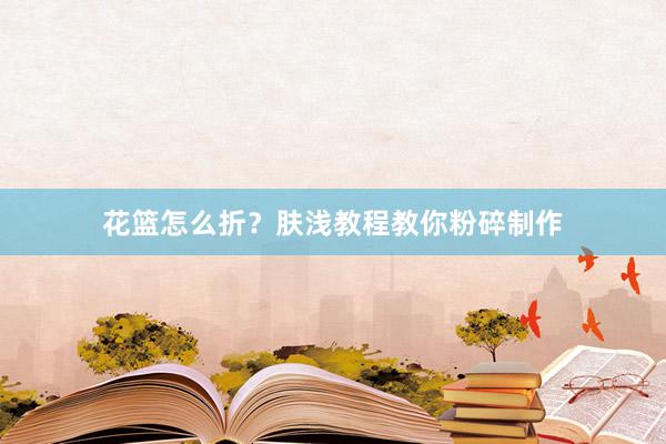 花篮怎么折？肤浅教程教你粉碎制作