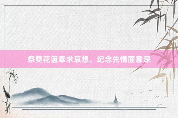 祭奠花篮奉求哀想，纪念先情面意深