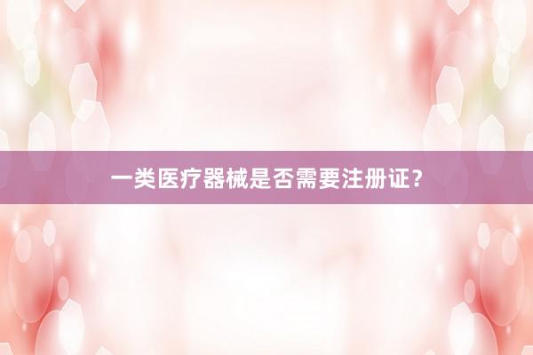 一类医疗器械是否需要注册证？