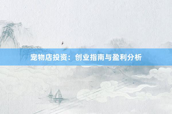 宠物店投资:创业指南与盈利分析