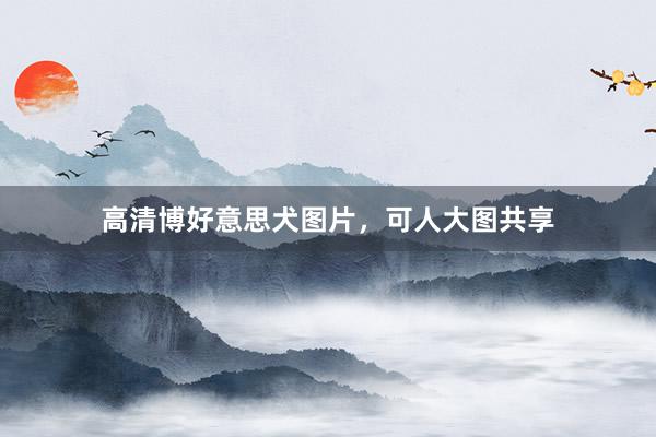 高清博好意思犬图片，可人大图共享